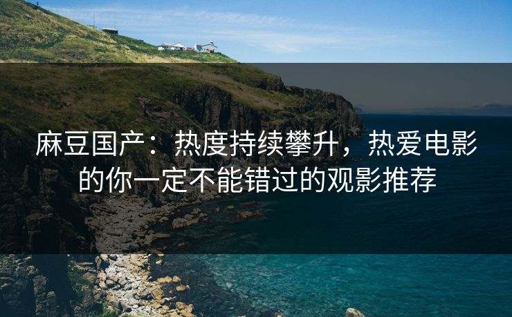 麻豆国产:热度持续攀升,热爱电影的你一定不能错过的观影推荐 麻豆国产:热度持续攀升,热爱电影的你一定不能错过的观影推荐