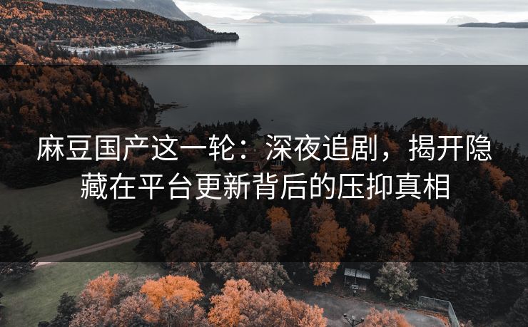 麻豆国产这一轮:深夜追剧,揭开隐藏在平台更新背后的压抑真相 麻豆国产这一轮:深夜追剧,揭开隐藏在平台更新背后的压抑真相