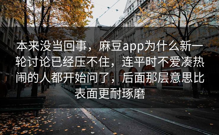本来没当回事，麻豆app为什么新一轮讨论已经压不住，连平时不爱凑热闹的人都开始问了，后面那层意思比表面更耐琢磨