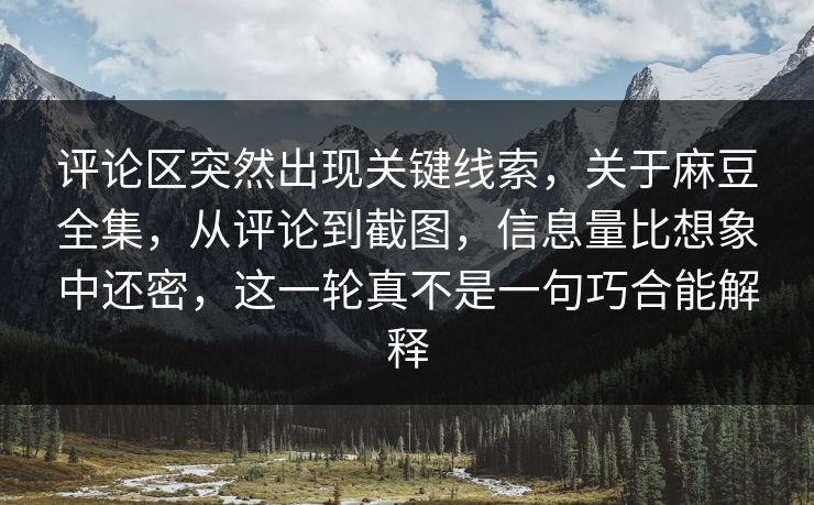 评论区突然出现关键线索,关于麻豆全集,从评论到截图,信息量比想象中还密,这一轮真不是一句巧合能解释 评论区突然出现关键线索,关于麻豆全集,从评论到截图,信息量比想象中还密,这一轮真不是一句巧合能解释