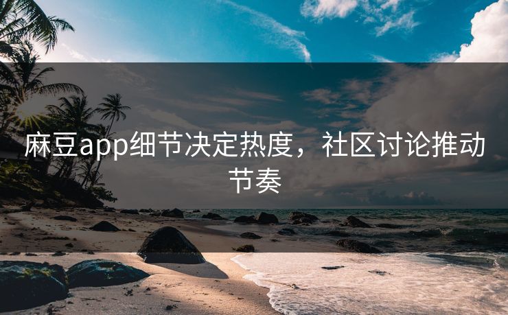 麻豆app细节决定热度，社区讨论推动节奏