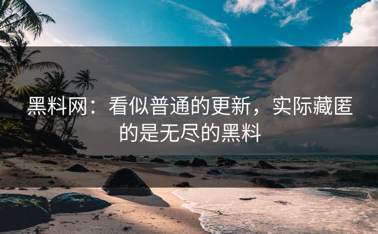 黑料网：看似普通的更新，实际藏匿的是无尽的黑料