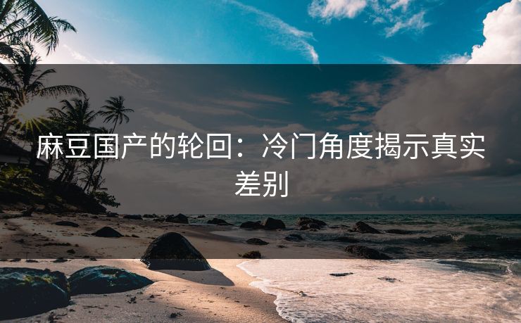 麻豆国产的轮回：冷门角度揭示真实差别