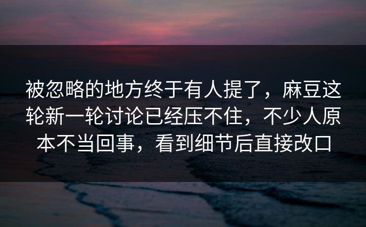 被忽略的地方终于有人提了,麻豆这轮新一轮讨论已经压不住,不少人原本不当回事,看到细节后直接改口 被忽略的地方终于有人提了,麻豆这轮新一轮讨论已经压不住,不少人原本不当回事,看到细节后直接改口