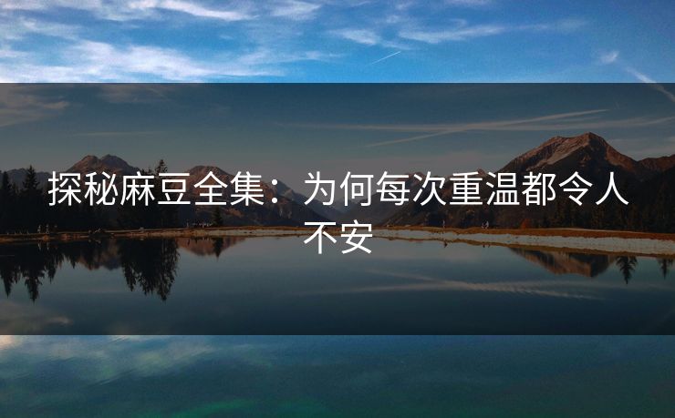 探秘麻豆全集:为何每次重温都令人不安 探秘麻豆全集:为何每次重温都令人不安