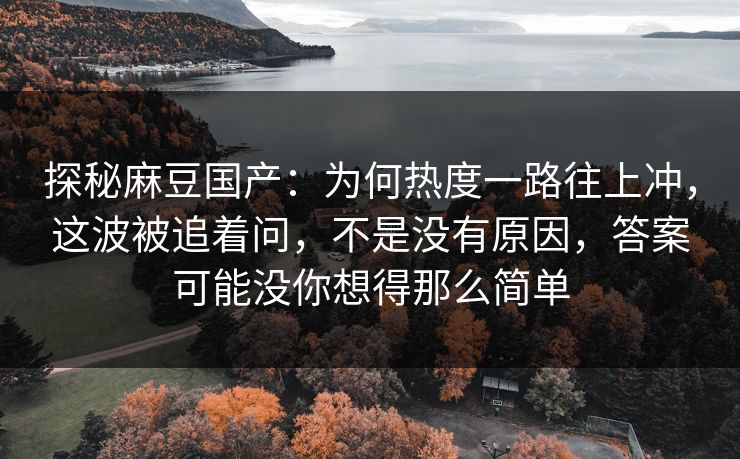 探秘麻豆国产:为何热度一路往上冲,这波被追着问,不是没有原因,答案可能没你想得那么简单 探秘麻豆国产:为何热度一路往上冲,这波被追着问,不是没有原因,答案可能没你想得那么简单