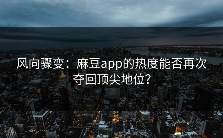 风向骤变：麻豆app的热度能否再次夺回顶尖地位？