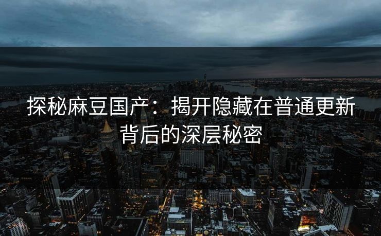 探秘麻豆国产：揭开隐藏在普通更新背后的深层秘密