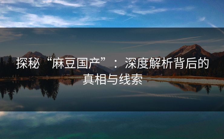 探秘“麻豆国产”：深度解析背后的真相与线索