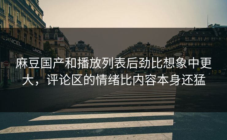 麻豆国产和播放列表后劲比想象中更大，评论区的情绪比内容本身还猛