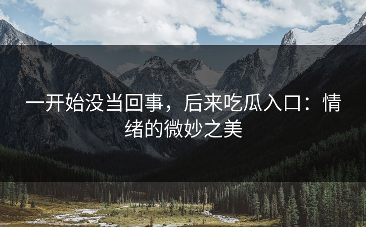 一开始没当回事，后来吃瓜入口：情绪的微妙之美