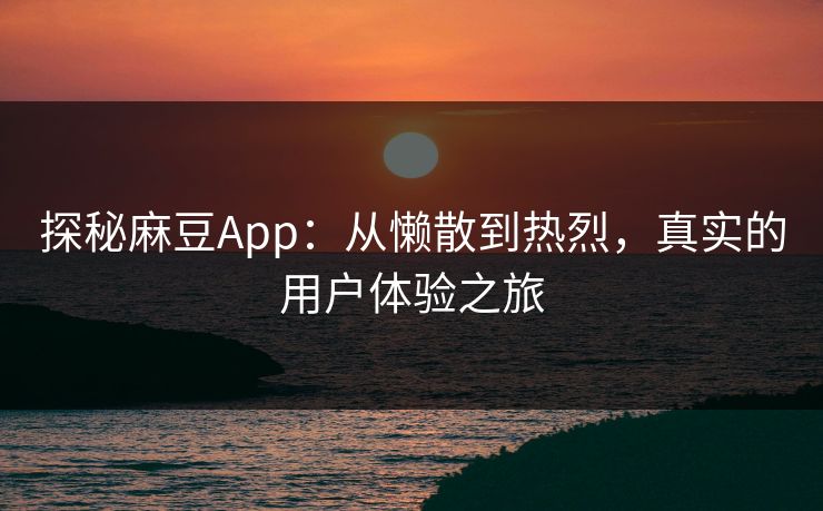 探秘麻豆App：从懒散到热烈，真实的用户体验之旅