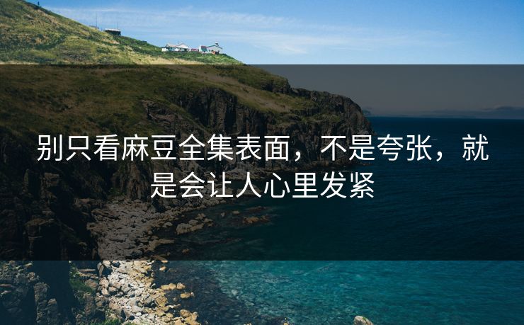 别只看麻豆全集表面，不是夸张，就是会让人心里发紧