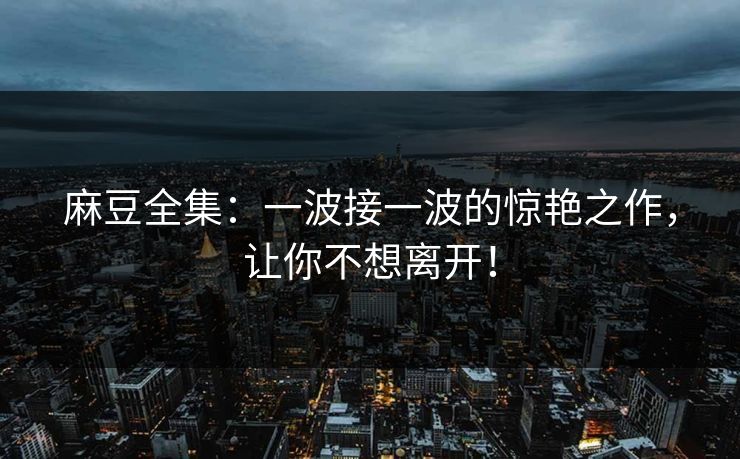 麻豆全集：一波接一波的惊艳之作，让你不想离开！