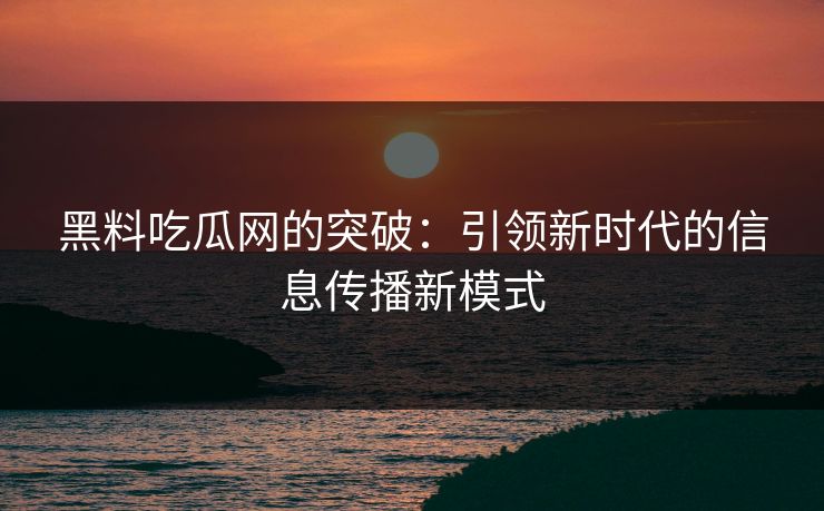黑料吃瓜网的突破:引领新时代的信息传播新模式 黑料吃瓜网的突破:引领新时代的信息传播新模式