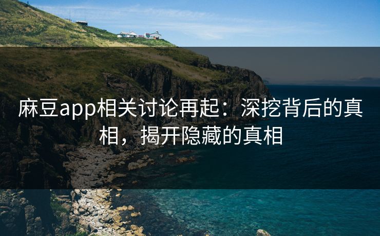 麻豆app相关讨论再起：深挖背后的真相，揭开隐藏的真相