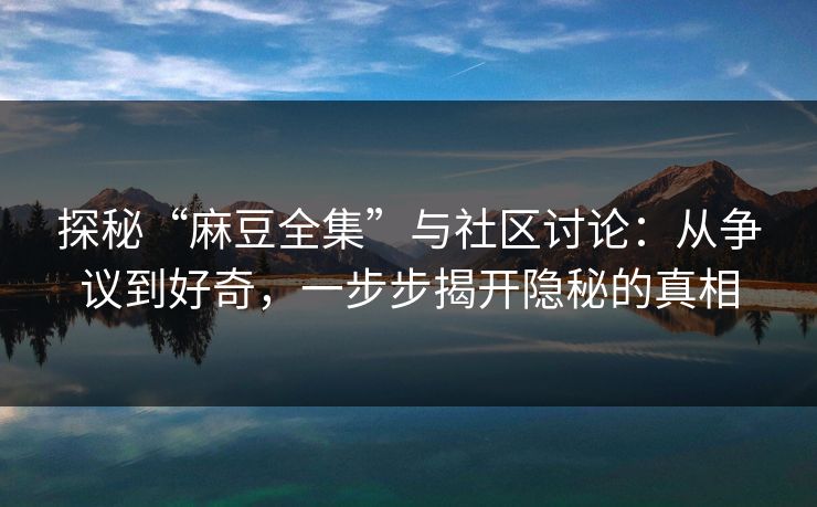 探秘“麻豆全集”与社区讨论:从争议到好奇,一步步揭开隐秘的真相
