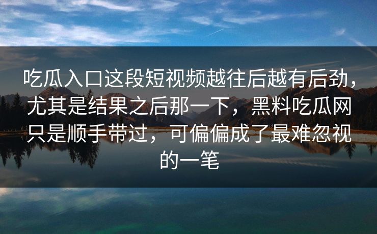 吃瓜入口这段短视频越往后越有后劲,尤其是结果之后那一下,黑料吃瓜网只是顺手带过,可偏偏成了最难忽视的一笔