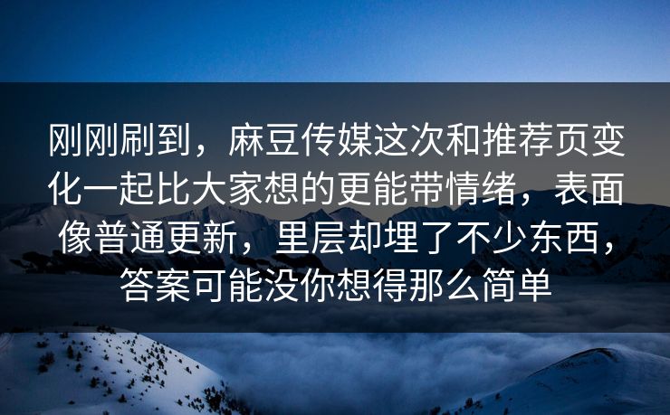 刚刚刷到，麻豆传媒这次和推荐页变化一起比大家想的更能带情绪，表面像普通更新，里层却埋了不少东西，答案可能没你想得那么简单