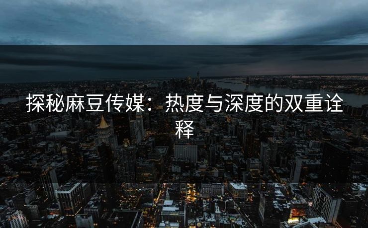 探秘麻豆传媒：热度与深度的双重诠释
