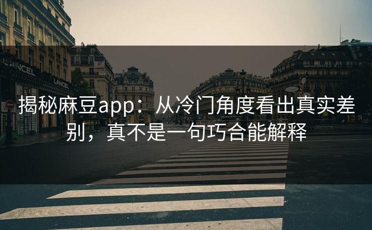 揭秘麻豆app：从冷门角度看出真实差别，真不是一句巧合能解释
