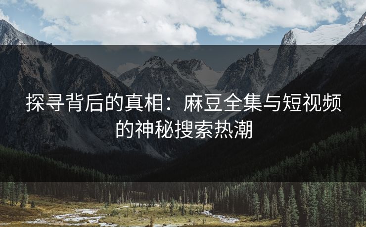 探寻背后的真相:麻豆全集与短视频的神秘搜索热潮 探寻背后的真相:麻豆全集与短视频的神秘搜索热潮