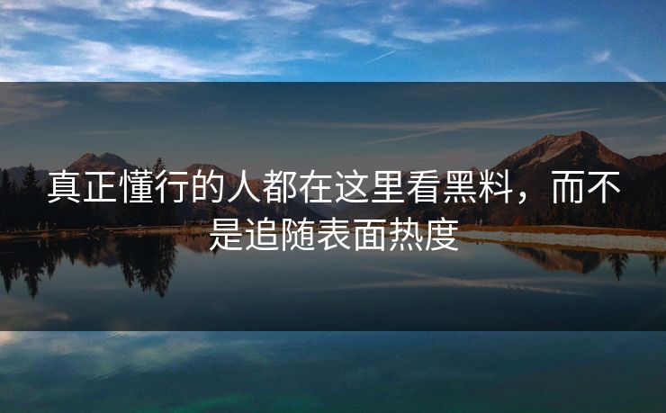 真正懂行的人都在这里看黑料,而不是追随表面热度 真正懂行的人都在这里看黑料,而不是追随表面热度