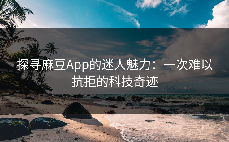 探寻麻豆App的迷人魅力:一次难以抗拒的科技奇迹 探寻麻豆App的迷人魅力:一次难以抗拒的科技奇迹