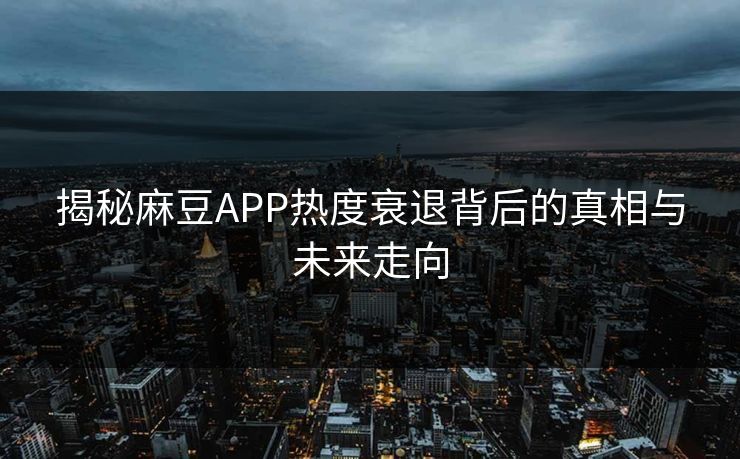 揭秘麻豆APP热度衰退背后的真相与未来走向