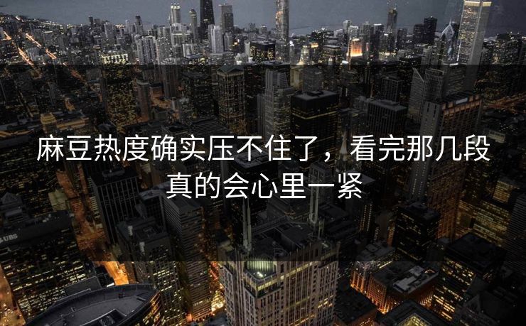 麻豆热度确实压不住了,看完那几段真的会心里一紧
