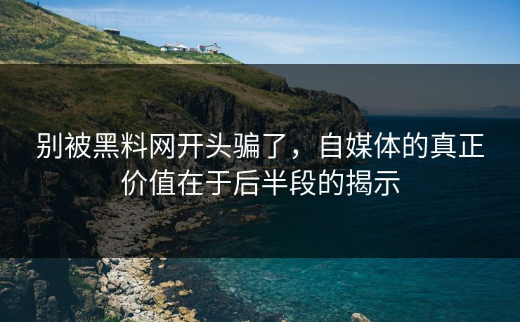 别被黑料网开头骗了，自媒体的真正价值在于后半段的揭示