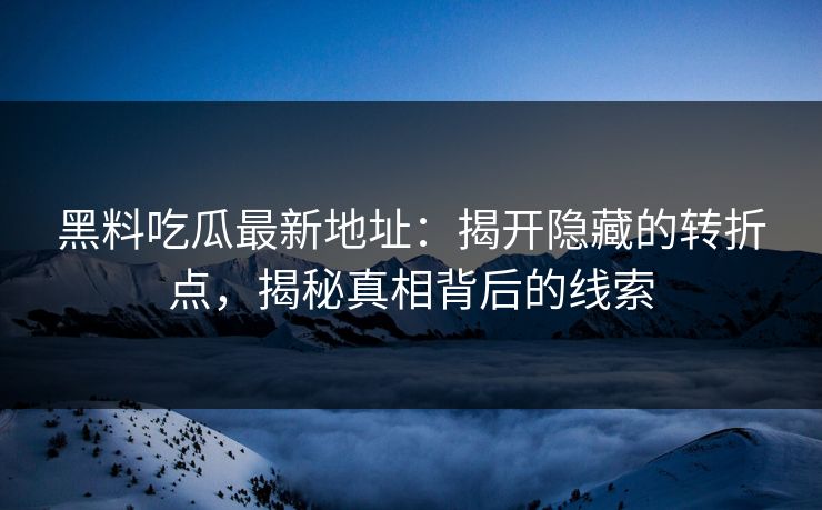 黑料吃瓜最新地址：揭开隐藏的转折点，揭秘真相背后的线索