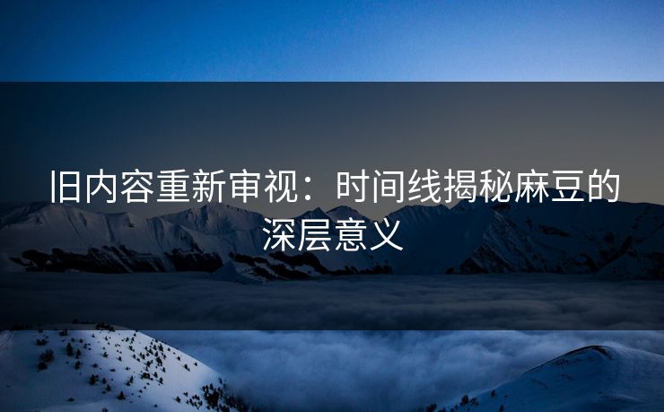 旧内容重新审视：时间线揭秘麻豆的深层意义